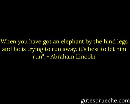 When you have got an elephant by the hind legs and he is trying to run away. it's best to let him run". - Abraham Lincoln