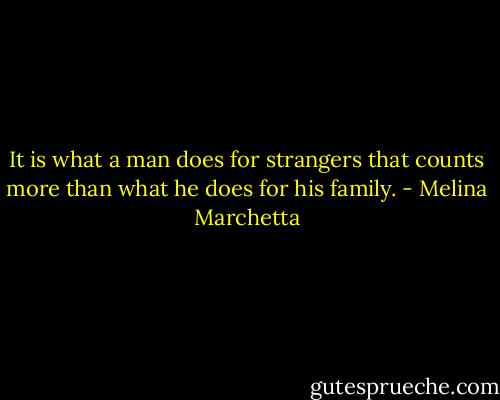 It is what a man does for strangers that counts more than what he does for his family. - Melina Marchetta