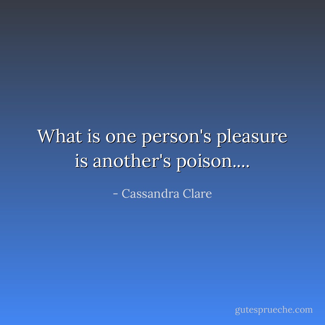 What is one person's pleasure is another's poison.... - Cassandra Clare