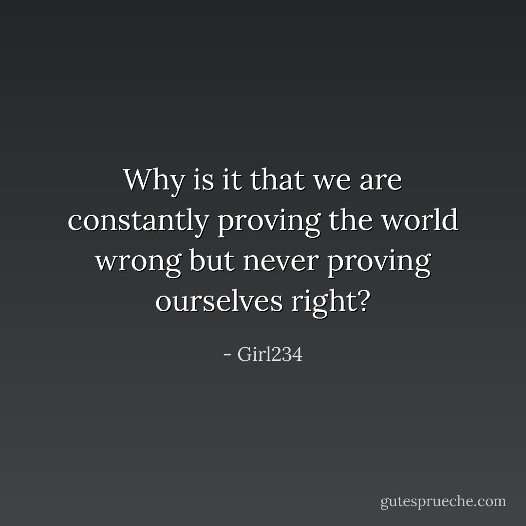 Why is it that we are constantly proving the world wrong but never proving ourselves right? - Girl234