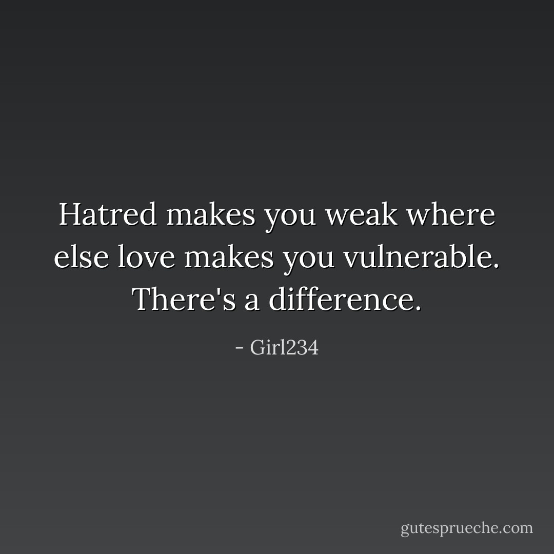 Hatred makes you weak where else love makes you vulnerable. There's a difference. - Girl234
