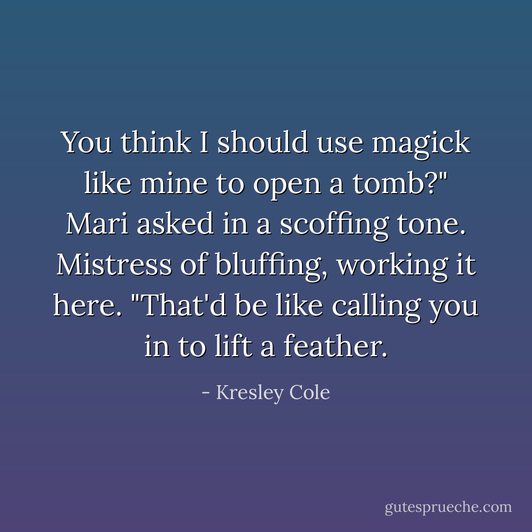 You think I should use magick like mine to open a tomb?" Mari asked in a scoffing tone. Mistress of bluffing, working it here. "That'd be like calling you in to lift a feather. - Kresley Cole