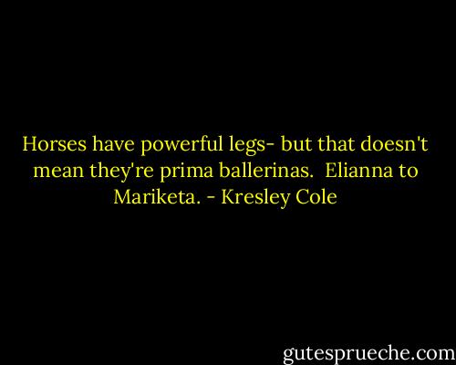 Horses have powerful legs- but that doesn't mean they're prima ballerinas.<br /><br />Elianna to Mariketa. - Kresley Cole