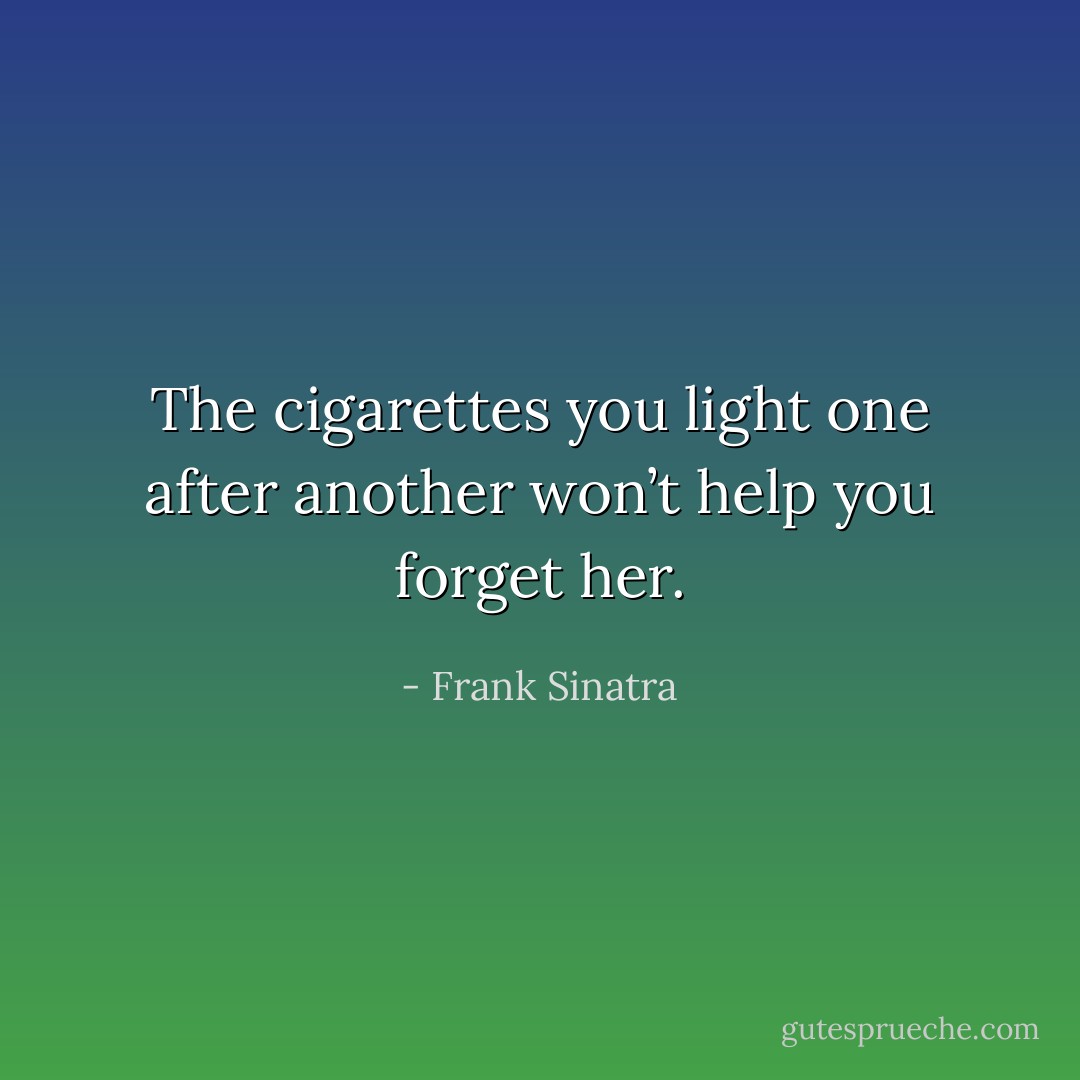 The cigarettes you light one after another won’t help you forget her. - Frank Sinatra