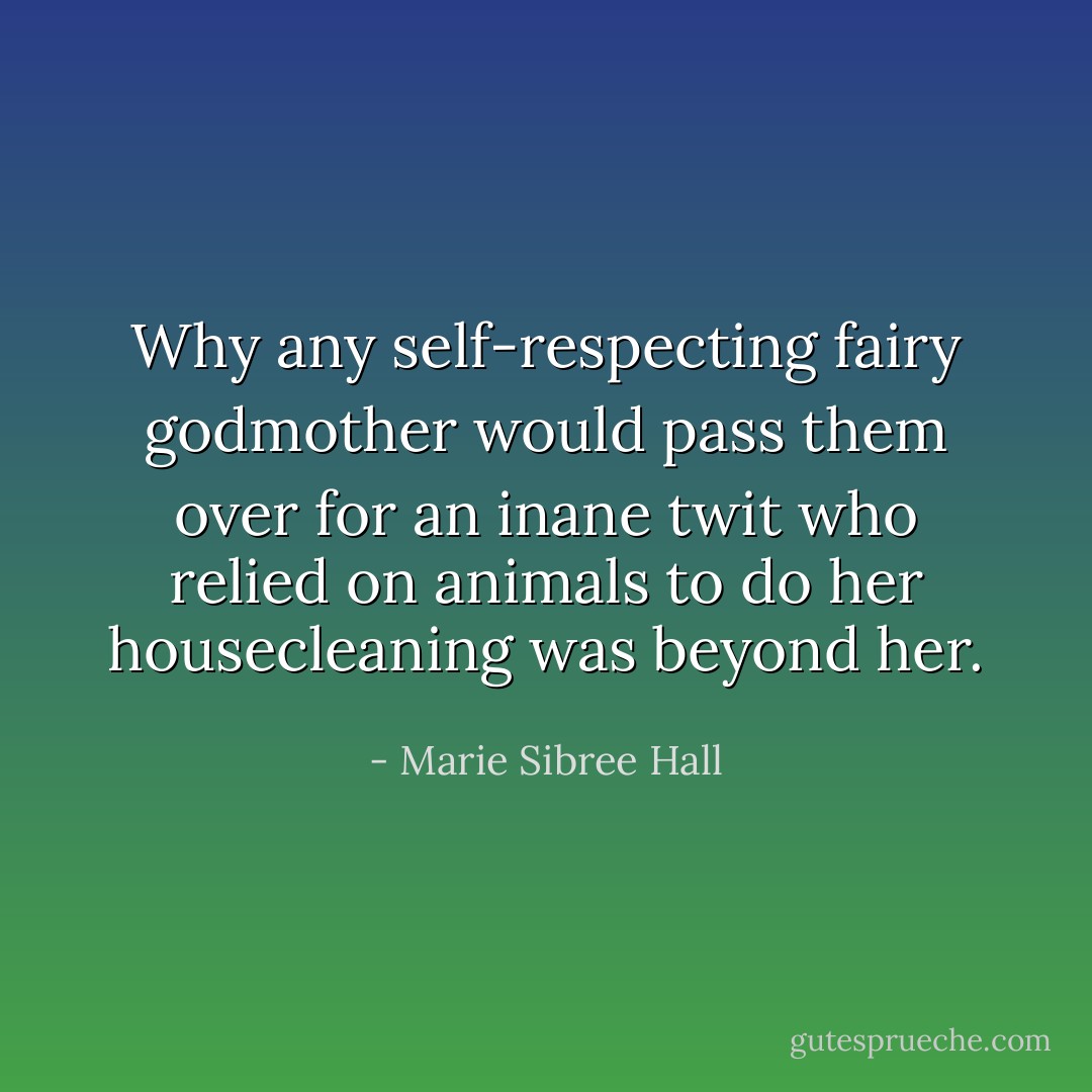 Why any self-respecting fairy godmother would pass them over for an inane twit who relied on animals to do her housecleaning was beyond her. - Marie Sibree Hall