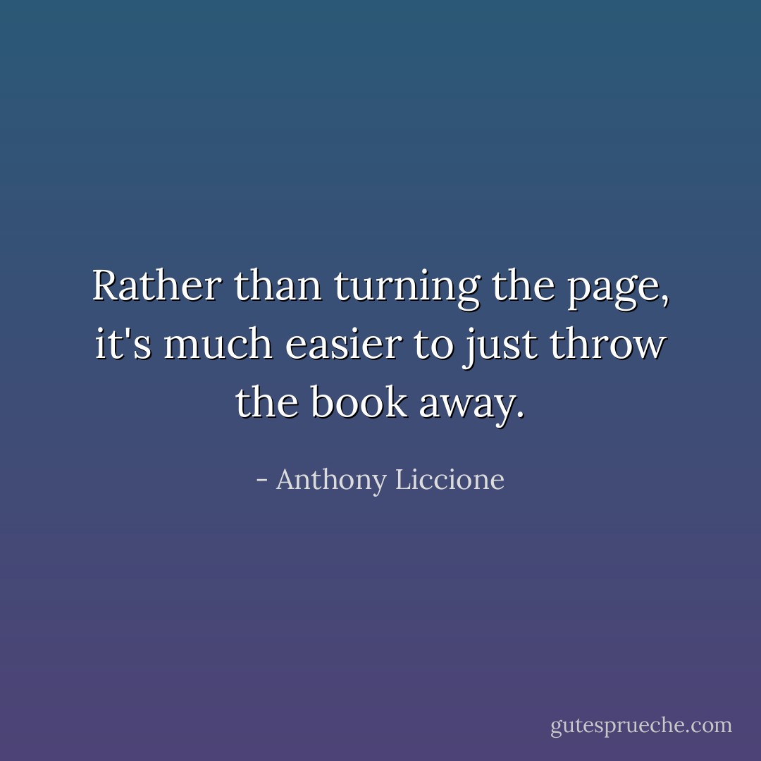 Rather than turning the page, it's much easier to just throw the book away. - Anthony Liccione