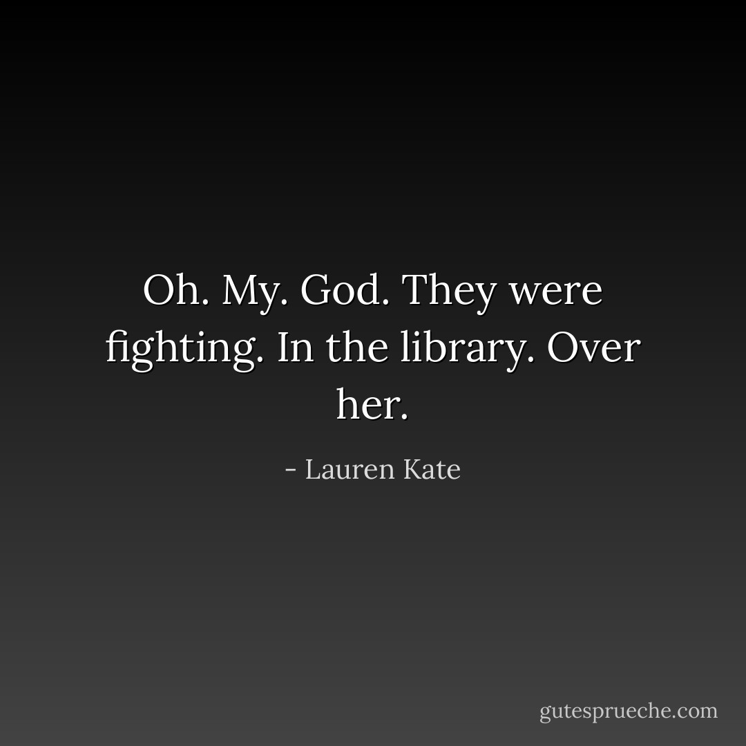Oh. My. God. They were fighting. In the library. Over her. - Lauren Kate