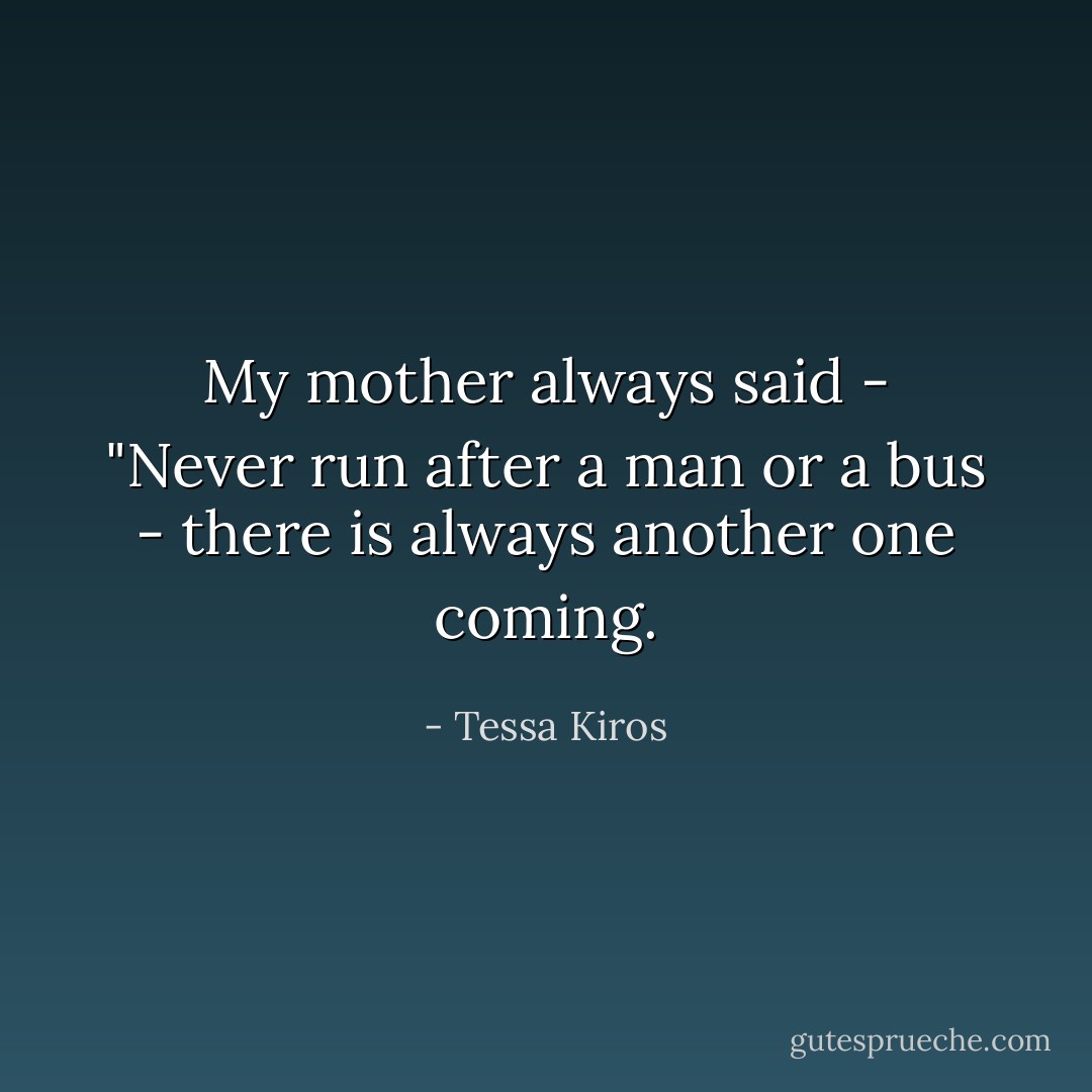 My mother always said - "Never run after a man or a bus - there is always another one coming. - Tessa Kiros