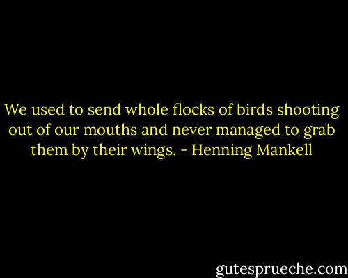 We used to send whole flocks of birds shooting out of our mouths and never managed to grab them by their wings. - Henning Mankell