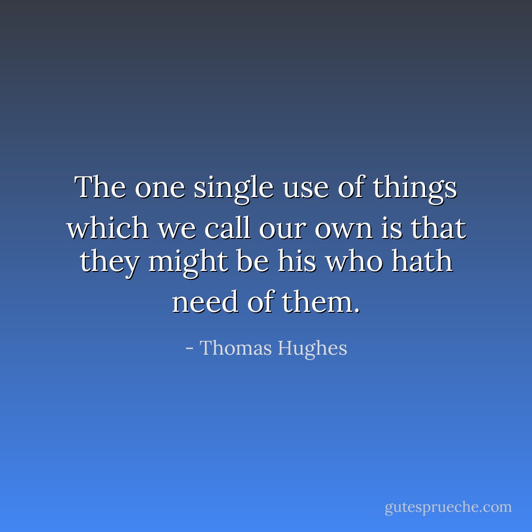 The one single use of things which we call our own is that they might be his who hath need of them. - Thomas Hughes