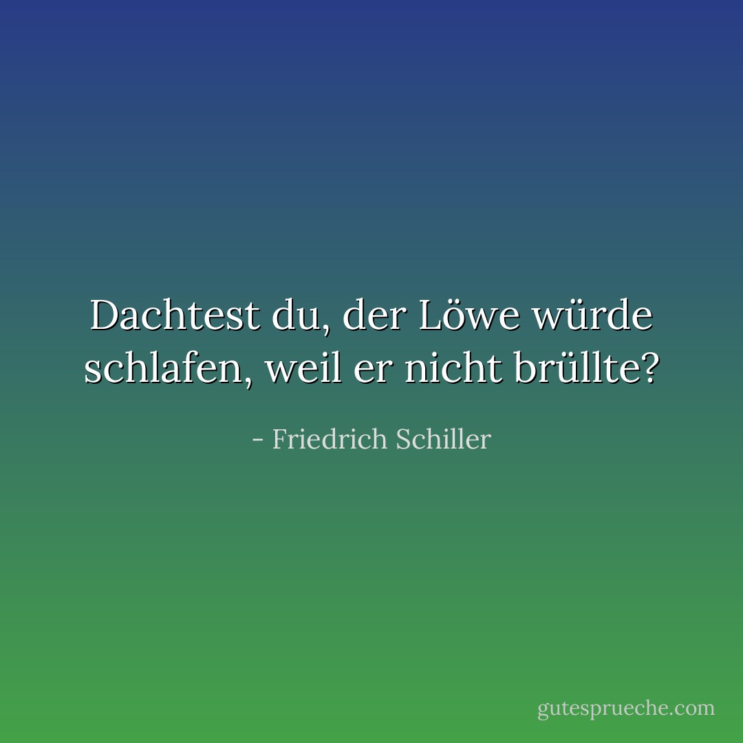 Dachtest du, der Löwe würde schlafen, weil er nicht brüllte? - Friedrich Schiller<