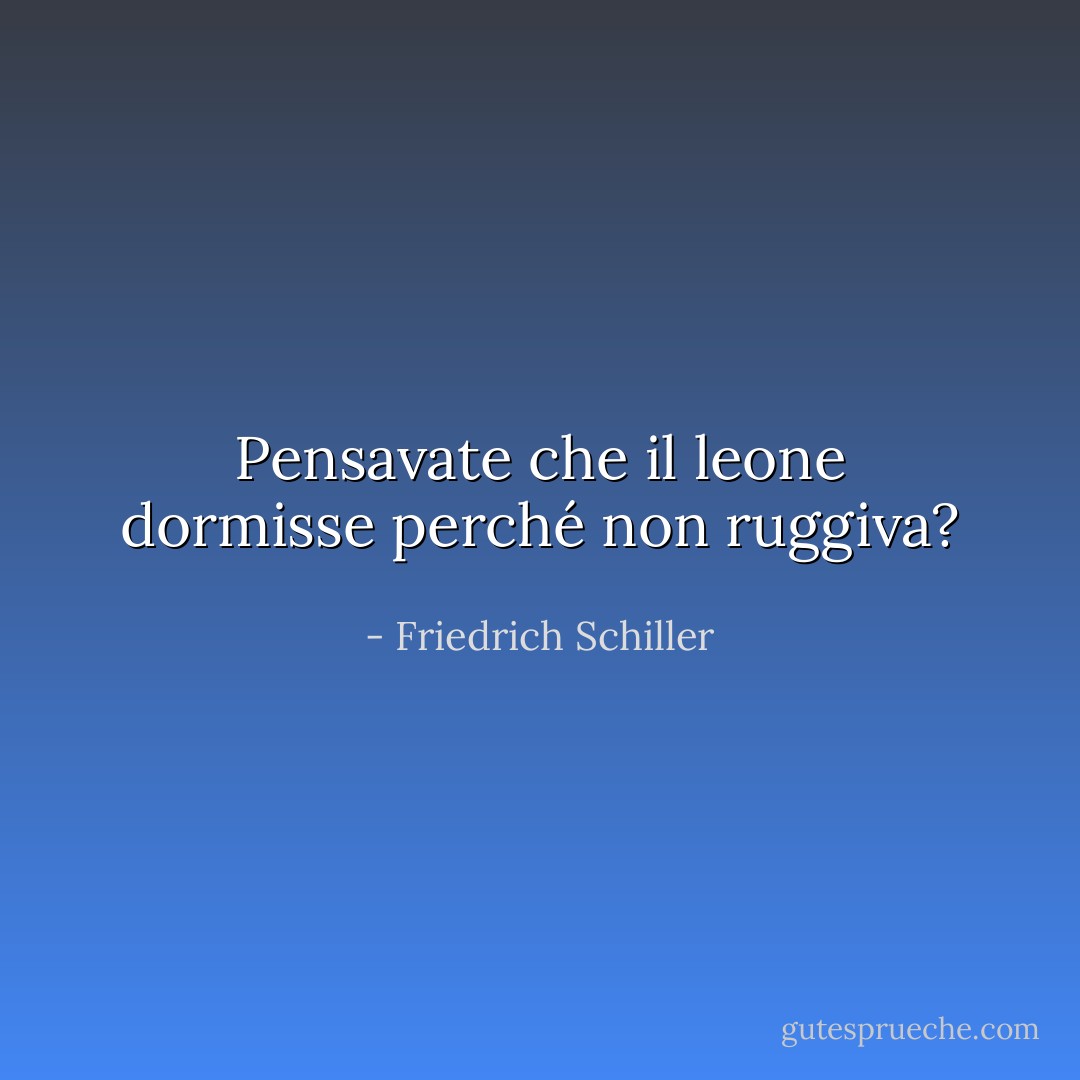 Pensavate che il leone dormisse perché non ruggiva? - Friedrich Schiller