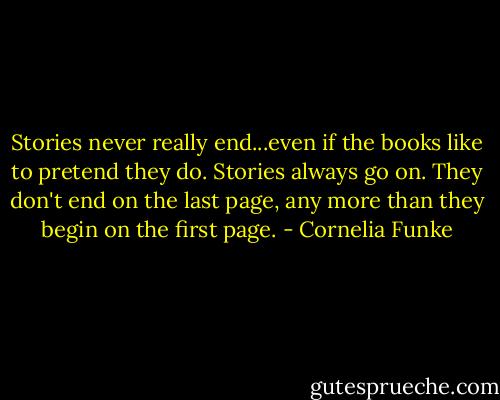 Stories never really end...even if the books like to pretend they do. Stories always go on. They don't end on the last page, any more than they begin on the first page. - Cornelia Funke