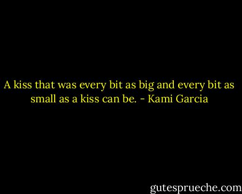 A kiss that was every bit as big and every bit as small as a kiss can be. - Kami Garcia
