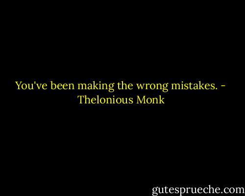 You've been making the wrong mistakes. - Thelonious Monk