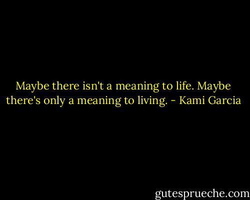 Maybe there isn't a meaning to life. Maybe there's only a meaning to living. - Kami Garcia