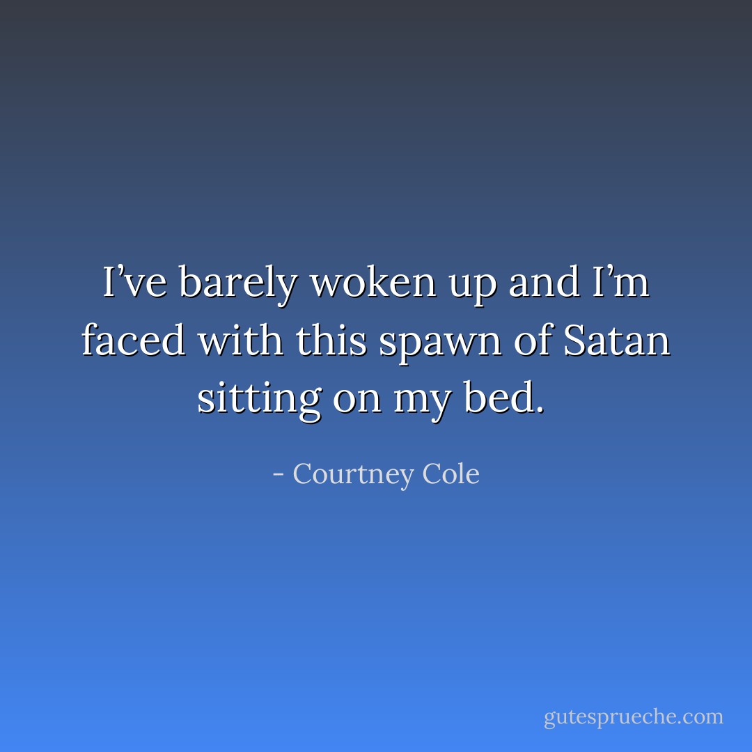 I’ve barely woken up and I’m faced with this spawn of Satan sitting on my bed.  - Courtney Cole