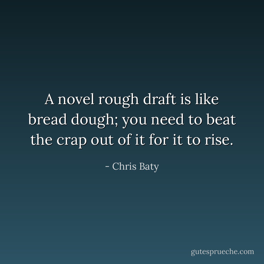 A novel rough draft is like bread dough; you need to beat the crap out of it for it to rise. - Chris Baty