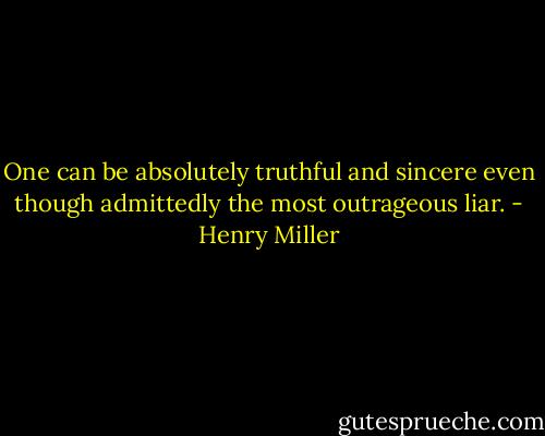One can be absolutely truthful and sincere even though admittedly the most outrageous liar. - Henry Miller