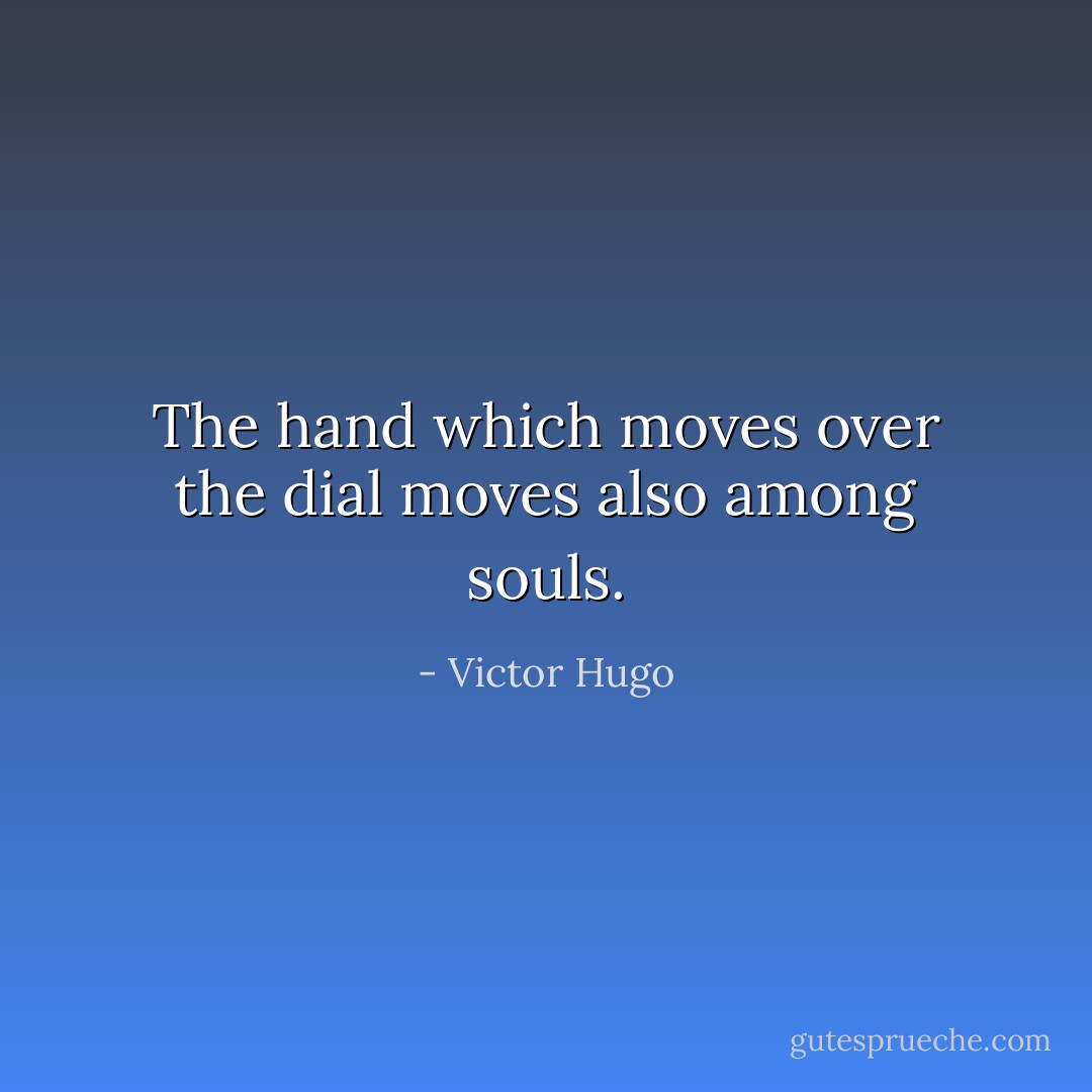 The hand which moves over the dial moves also among souls. - Victor Hugo