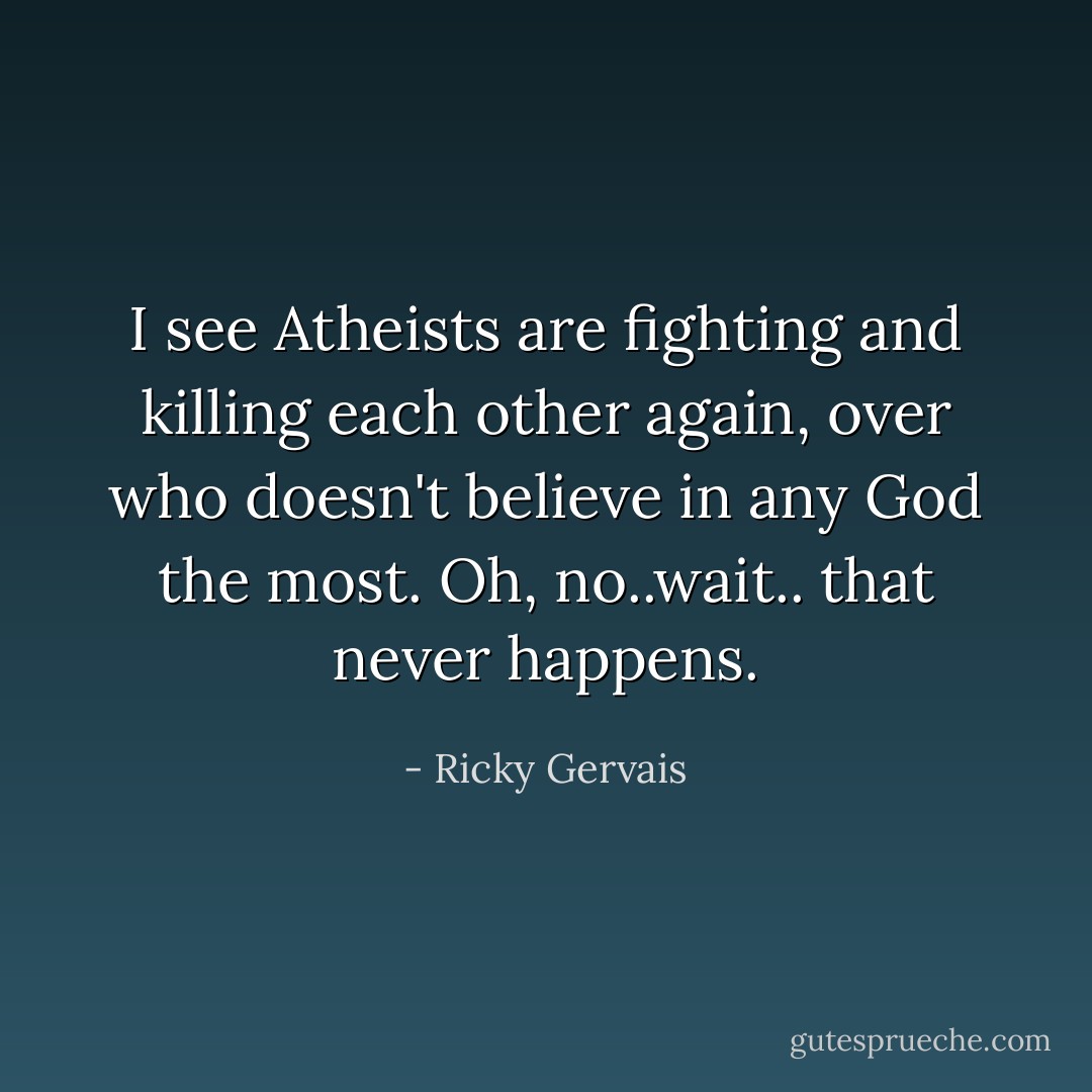 I see Atheists are fighting and killing each other again, over who doesn't believe in any God the most. Oh, no..wait.. that never happens. - Ricky Gervais