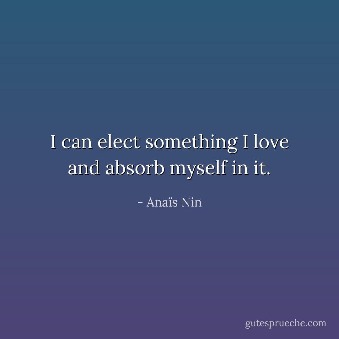 I can elect something I love and absorb myself in it. - Anaïs Nin