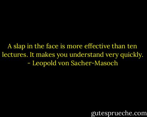 A slap in the face is more effective than ten lectures. It makes you understand very quickly. - Leopold von Sacher-Masoch