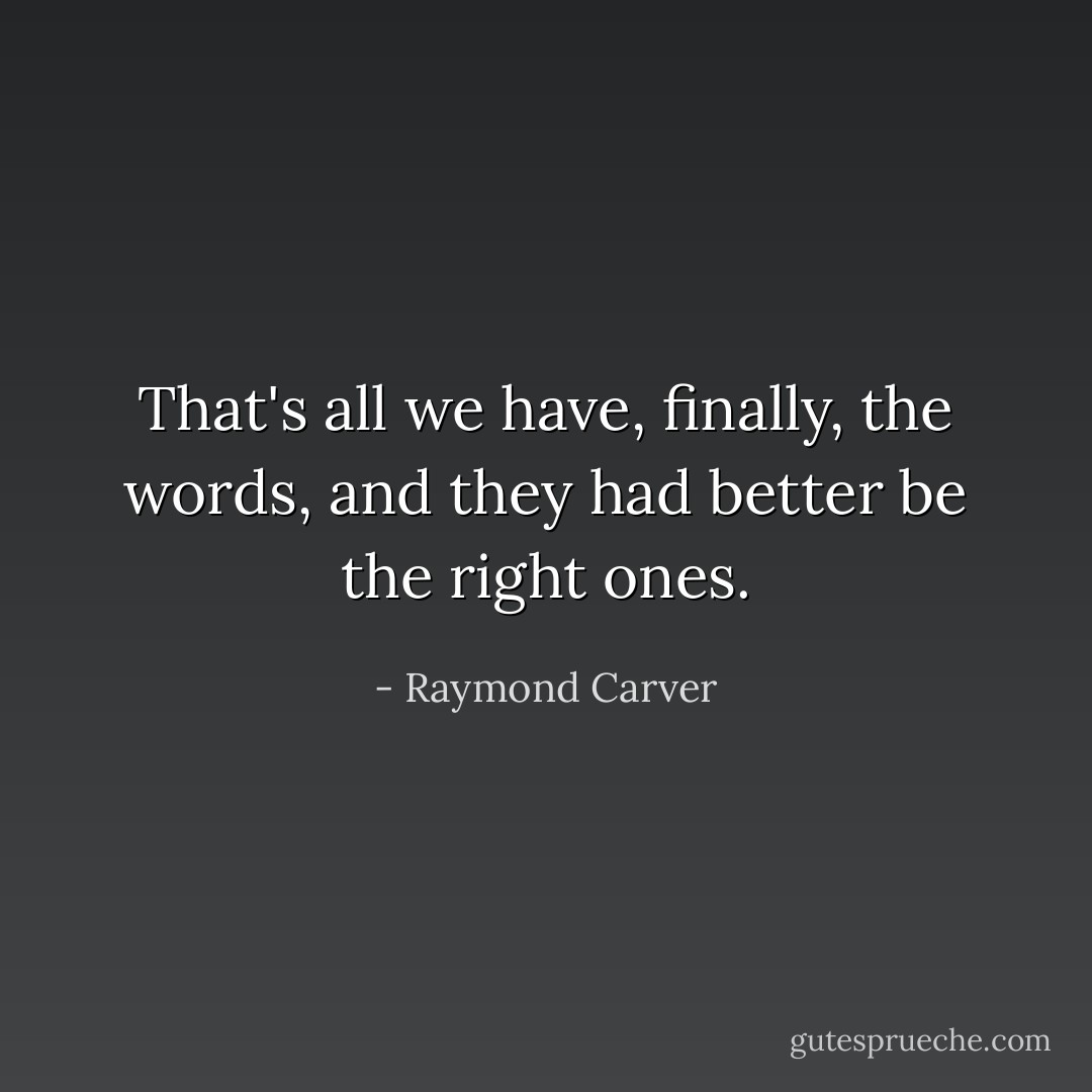 That's all we have, finally, the words, and they had better be the right ones. - Raymond Carver