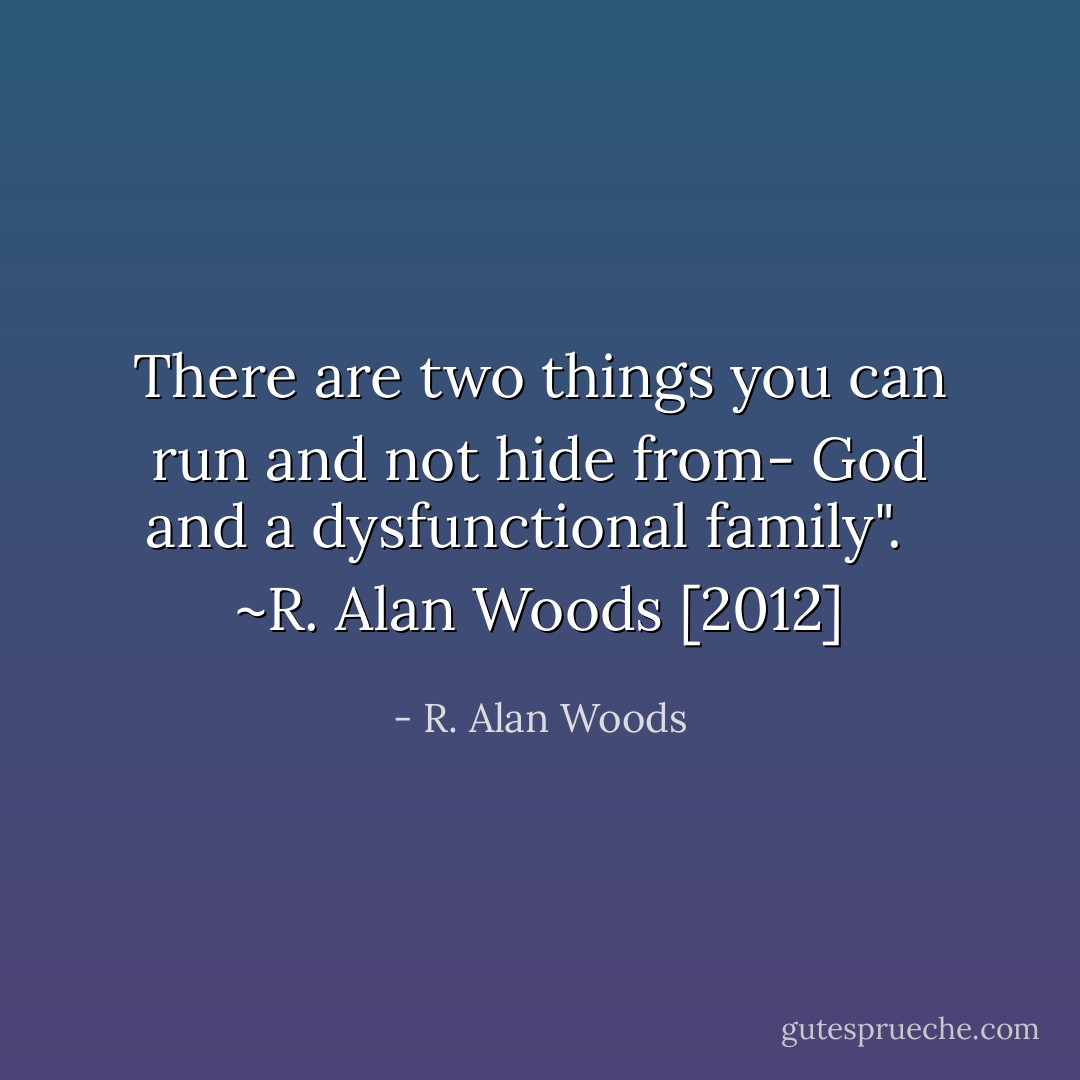 There are two things you can run and not hide from- God and a dysfunctional family". <br /><br />~R. Alan Woods [2012] - R. Alan Woods