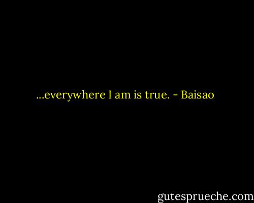 ...everywhere I am is true. - Baisao