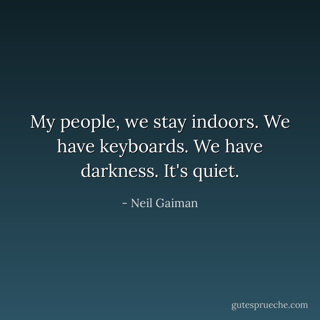 My people, we stay indoors. We have keyboards. We have darkness. It's quiet. - Neil Gaiman