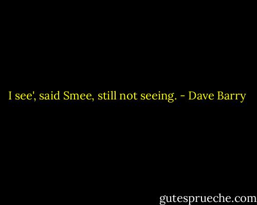 I see', said Smee, still not seeing. - Dave Barry