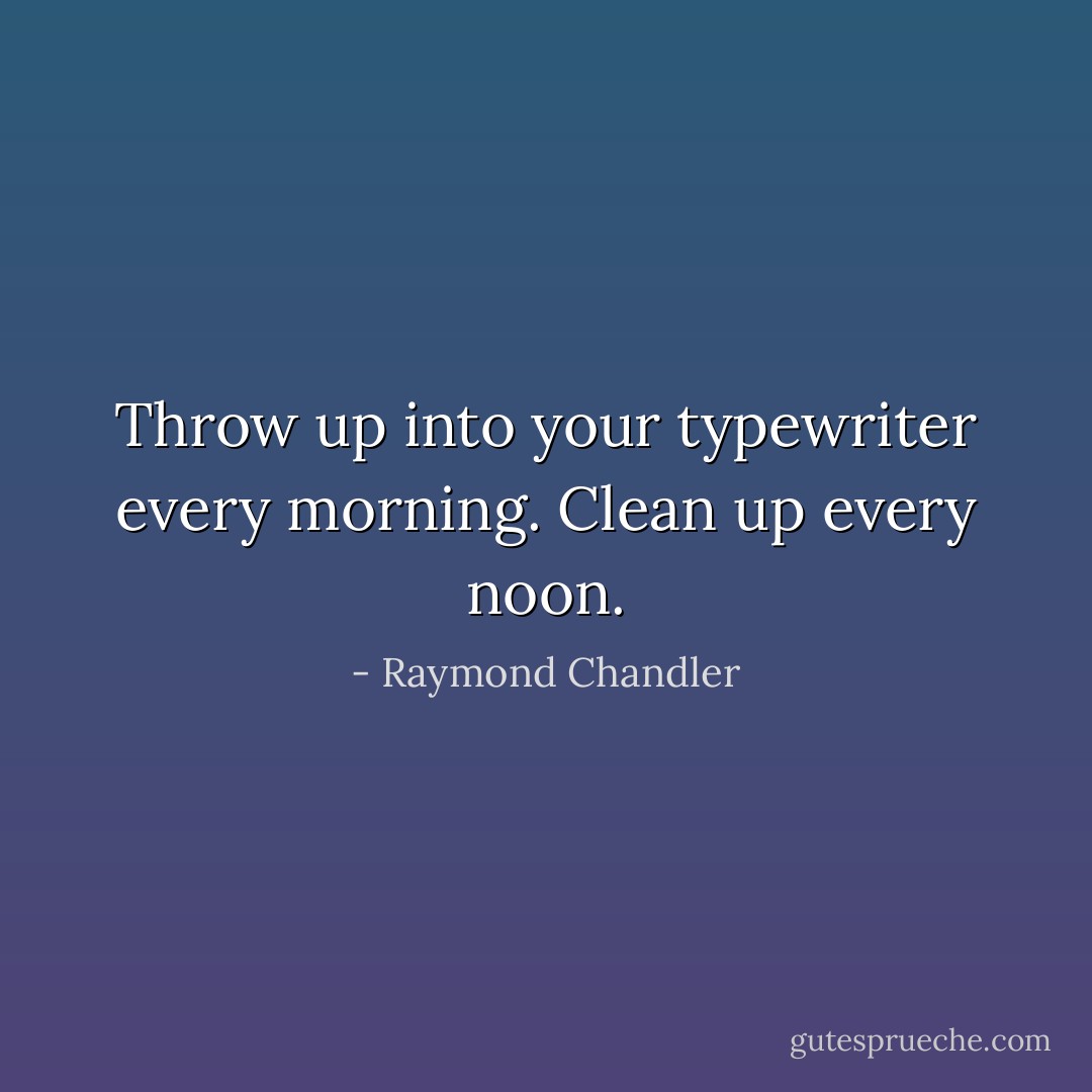 Throw up into your typewriter every morning. Clean up every noon. - Raymond Chandler