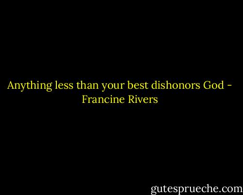 Anything less than your best dishonors God - Francine Rivers