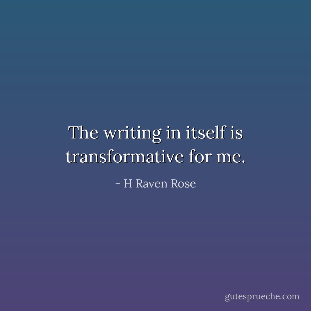The writing in itself is transformative for me. - H Raven Rose