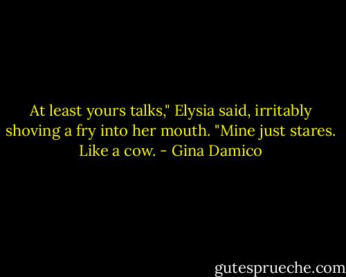 At least yours talks," Elysia said, irritably shoving a fry into her mouth. "Mine just stares. Like a cow. - Gina Damico