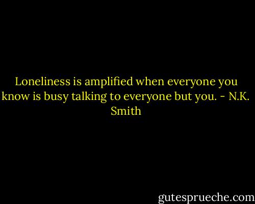 Loneliness is amplified when everyone you know is busy talking to everyone but you. - N.K. Smith