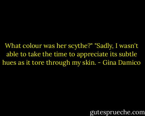 What colour was her scythe?"<br />"Sadly, I wasn't able to take the time to appreciate its subtle hues as it tore through my skin. - Gina Damico