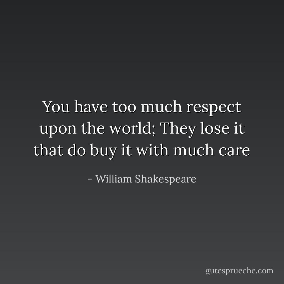You have too much respect upon the world; They lose it that do buy it with much care - William Shakespeare