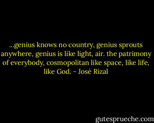 ...genius knows no country, genius sprouts anywhere, genius is like light, air. the patrimony of everybody, cosmopolitan like space, like life, like God. - José Rizal