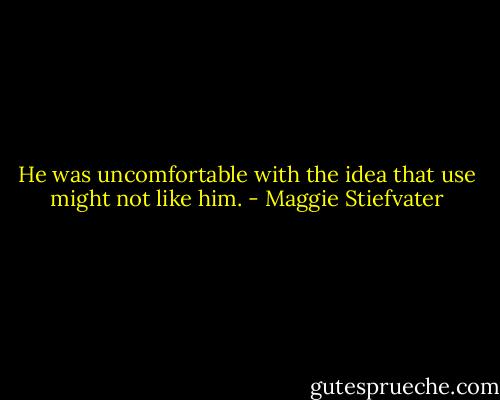 He was uncomfortable with the idea that use might not like him. - Maggie Stiefvater