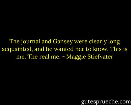 The journal and Gansey were clearly long acquainted, and he wanted her to know. This is me. The real me. - Maggie Stiefvater