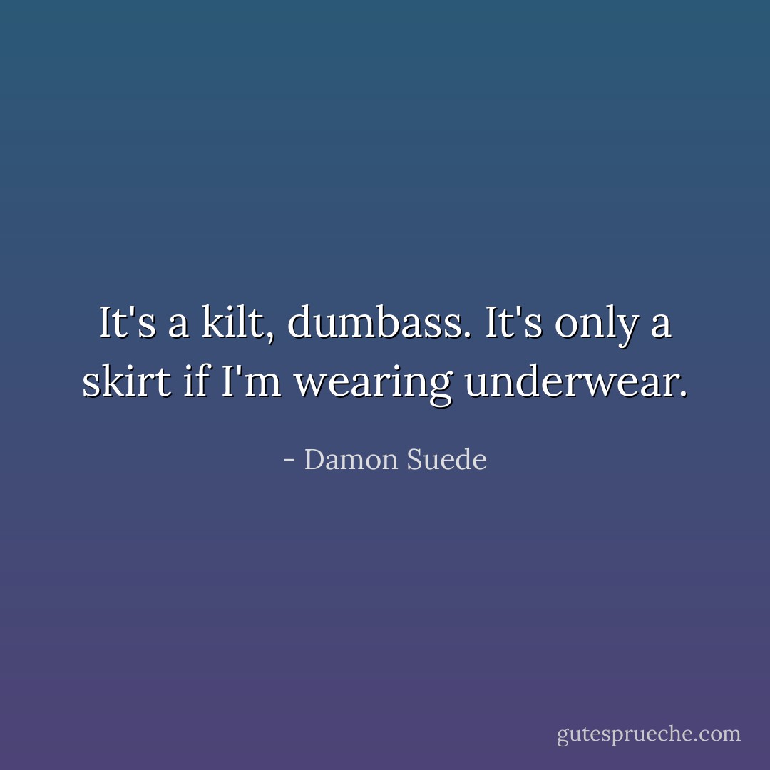 It's a kilt, dumbass. It's only a skirt if I'm wearing underwear. - Damon Suede