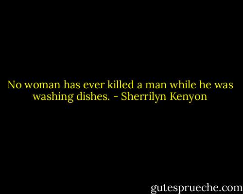 No woman has ever killed a man while he was washing dishes. - Sherrilyn Kenyon