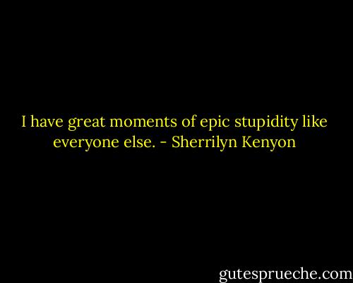 I have great moments of epic stupidity like everyone else. - Sherrilyn Kenyon