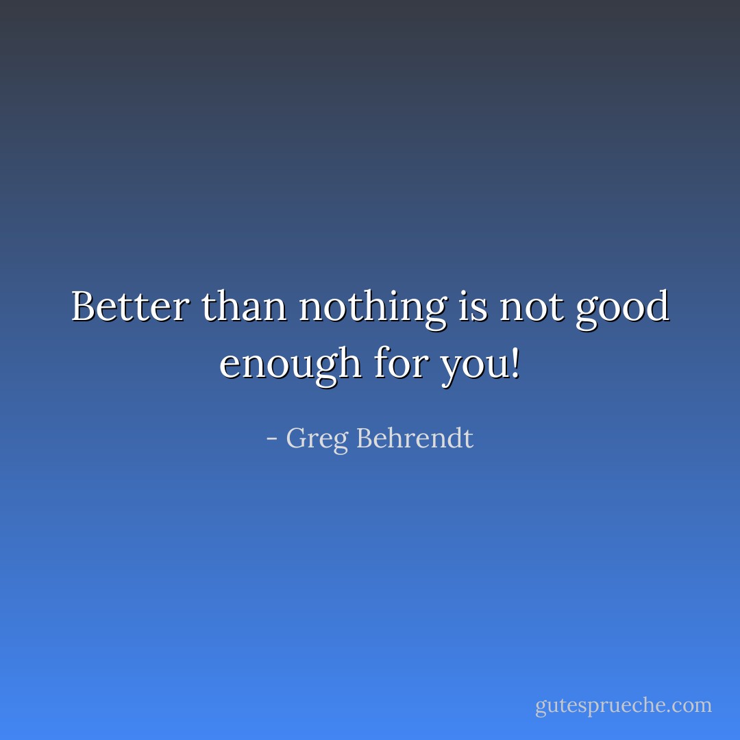 Better than nothing is not good enough for you! - Greg Behrendt