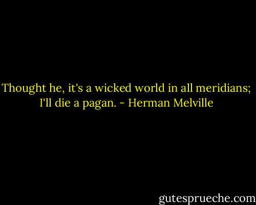 Thought he, it's a wicked world in all meridians; I'll die a pagan. - Herman Melville