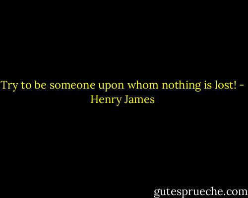 Try to be someone upon whom nothing is lost! - Henry James