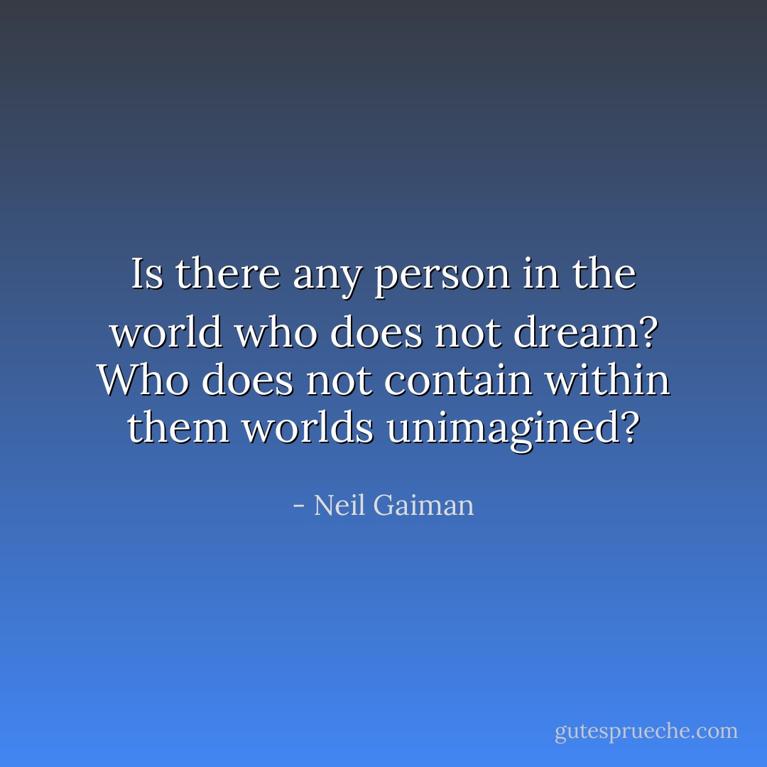 Is there any person in the world who does not dream? Who does not contain within them worlds unimagined? - Neil Gaiman