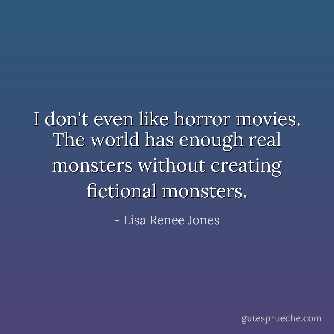 I don't even like horror movies. The world has enough real monsters without creating fictional monsters. - Lisa Renee Jones